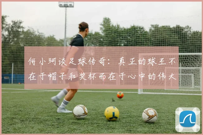 何小珂谈足球传奇：真正的球王不在于帽子和奖杯而在于心中的伟大