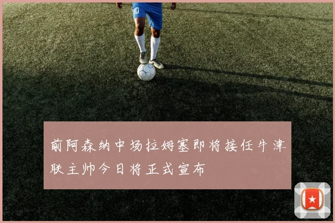 前阿森纳中场拉姆塞即将接任牛津联主帅今日将正式宣布
