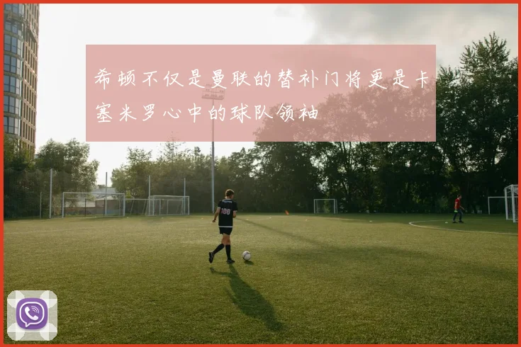 希顿不仅是曼联的替补门将更是卡塞米罗心中的球队领袖