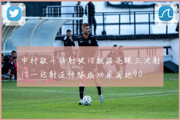 中村敬斗劲射破门数据亮眼三次射门一记射正传球成功率高达90