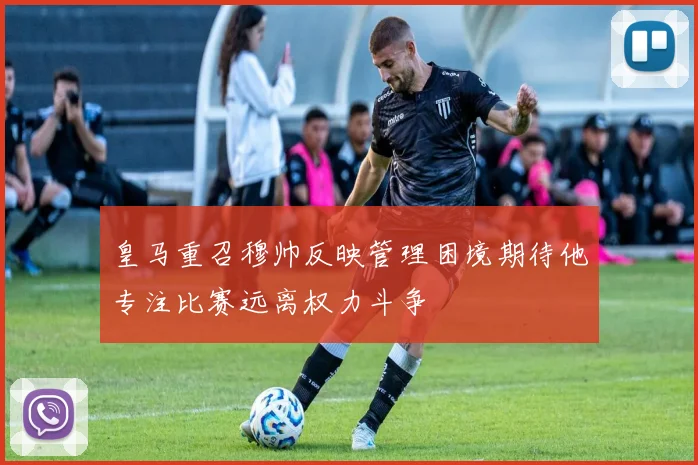 皇马重召穆帅反映管理困境期待他专注比赛远离权力斗争