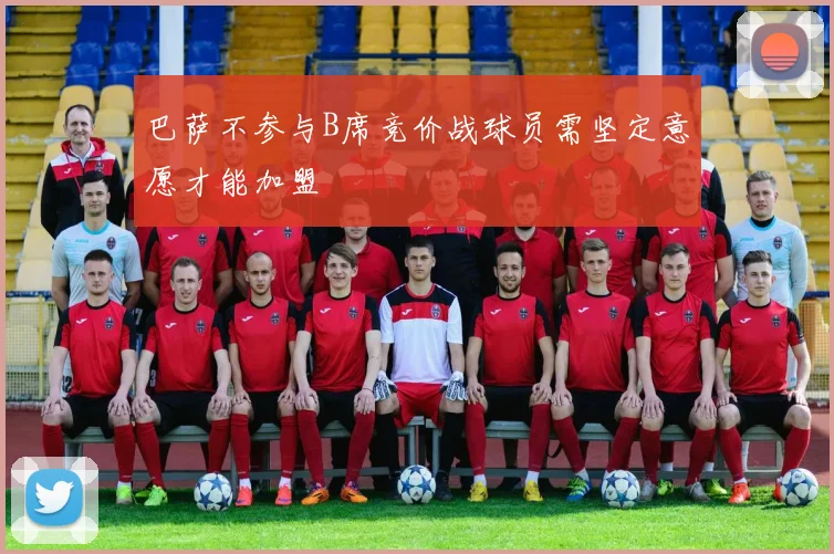 巴萨不参与B席竞价战球员需坚定意愿才能加盟