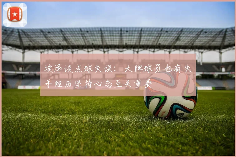 埃泽谈点球失误：大牌球员也有失手经历坚持心态至关重要