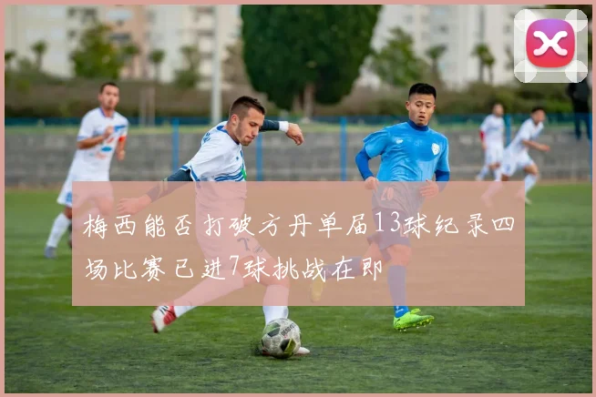 梅西能否打破方丹单届13球纪录四场比赛已进7球挑战在即