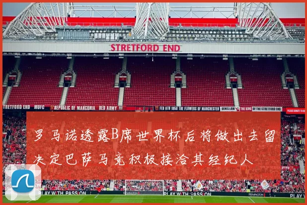 罗马诺透露B席世界杯后将做出去留决定巴萨马竞积极接洽其经纪人