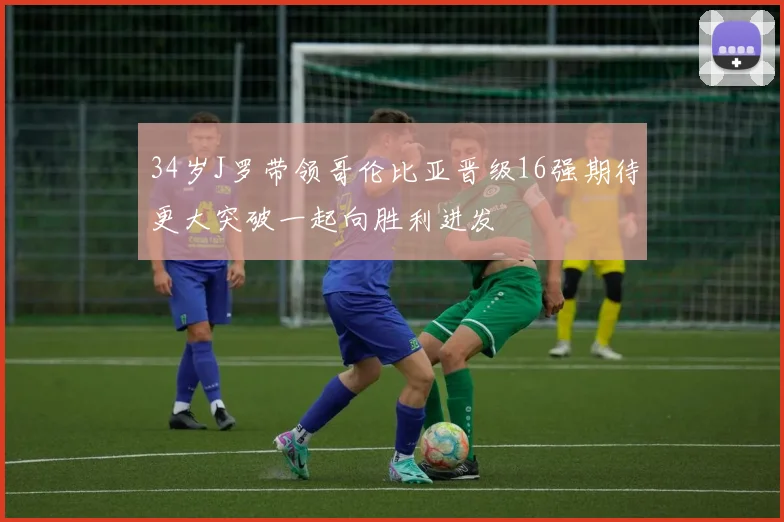 34岁J罗带领哥伦比亚晋级16强期待更大突破一起向胜利进发