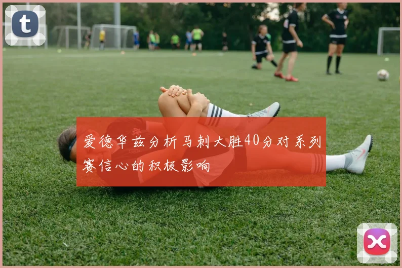 爱德华兹分析马刺大胜40分对系列赛信心的积极影响