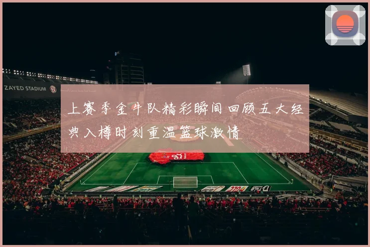 上赛季金牛队精彩瞬间回顾五大经典入樽时刻重温篮球激情