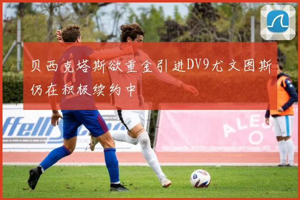 贝西克塔斯欲重金引进DV9尤文图斯仍在积极续约中