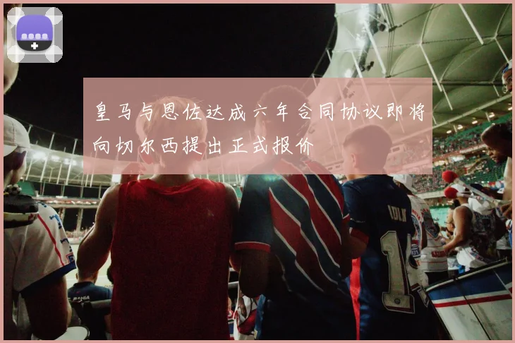 皇马与恩佐达成六年合同协议即将向切尔西提出正式报价