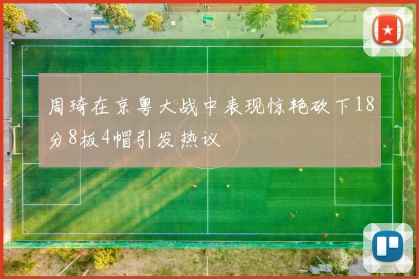 周琦在京粤大战中表现惊艳砍下18分8板4帽引发热议