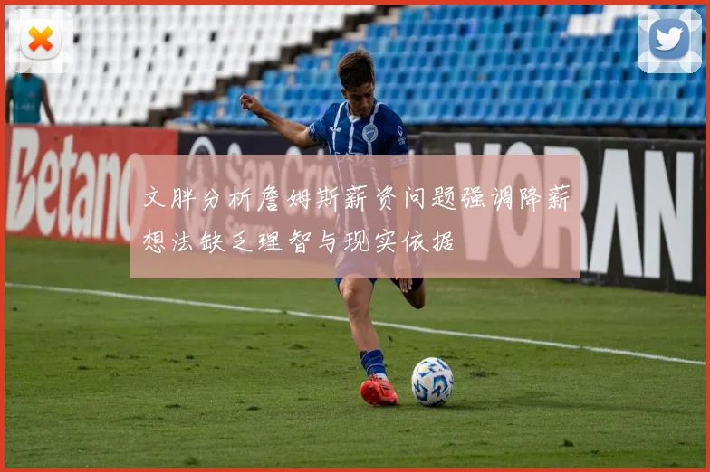 文胖分析詹姆斯薪资问题强调降薪想法缺乏理智与现实依据