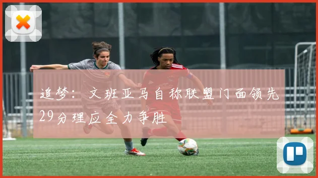 追梦：文班亚马自称联盟门面领先29分理应全力争胜