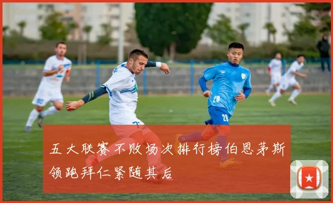 五大联赛不败场次排行榜伯恩茅斯领跑拜仁紧随其后