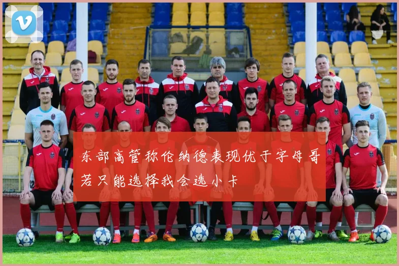 东部高管称伦纳德表现优于字母哥若只能选择我会选小卡