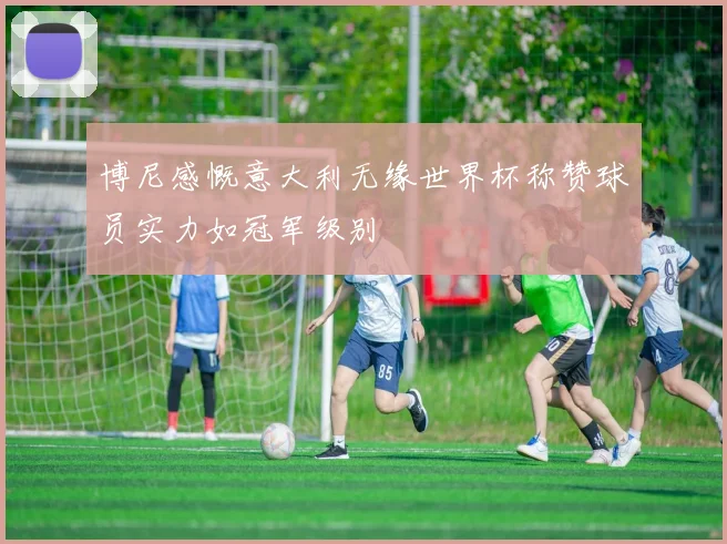 博尼感慨意大利无缘世界杯称赞球员实力如冠军级别