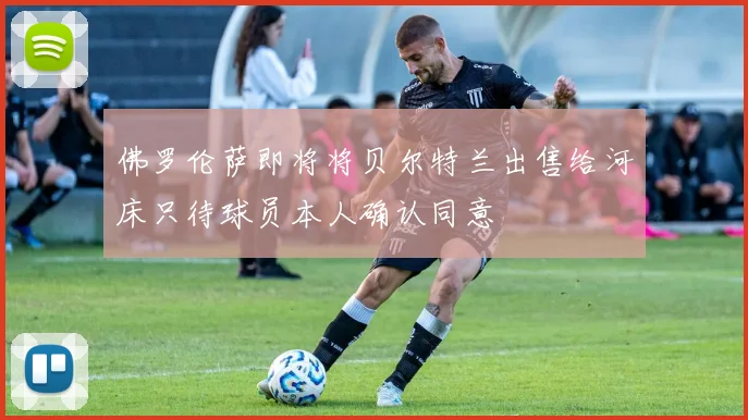 佛罗伦萨即将将贝尔特兰出售给河床只待球员本人确认同意