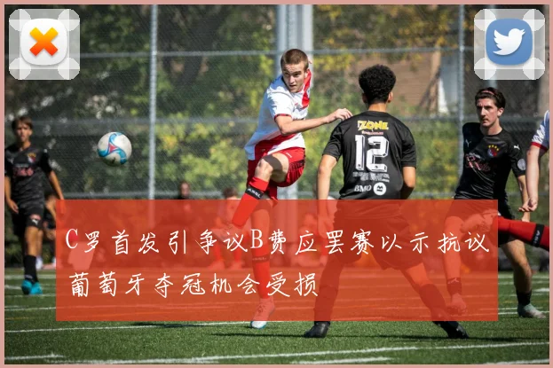 C罗首发引争议B费应罢赛以示抗议葡萄牙夺冠机会受损