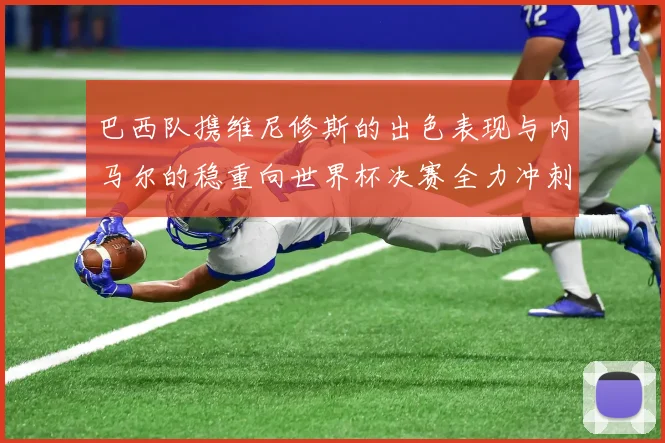 巴西队携维尼修斯的出色表现与内马尔的稳重向世界杯决赛全力冲刺