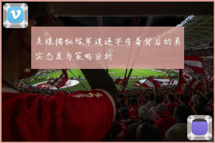 美媒揭秘绿军追逐字母哥背后的真实态度与策略分析