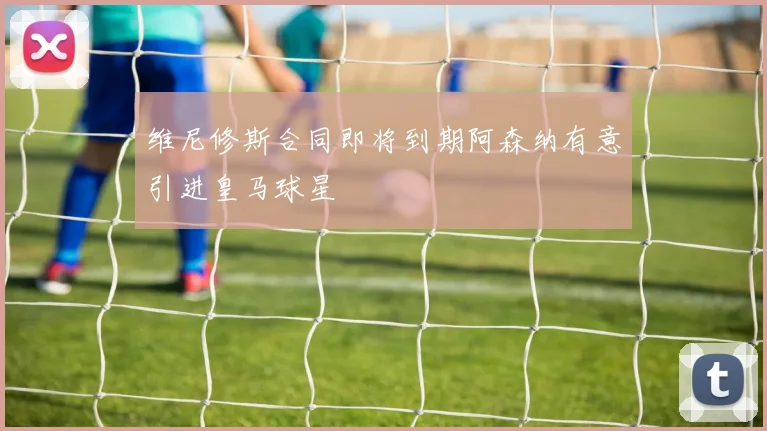 维尼修斯合同即将到期阿森纳有意引进皇马球星
